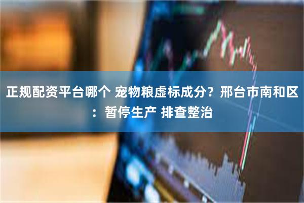 正规配资平台哪个 宠物粮虚标成分?邢台市南和区:暂停生产 排查整治