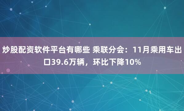 炒股配资软件平台有哪些 乘联分会:11月乘用车出口39.6万辆,环比下降10%