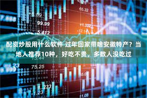 配资炒股用什么软件 过年回家带啥安徽特产?当地人推荐10种,好吃不贵,多数人没吃过