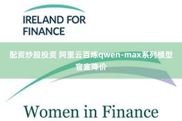 配资炒股投资 阿里云百炼qwen-max系列模型官宣降价