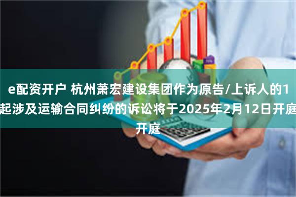 e配资开户 杭州萧宏建设集团作为原告/上诉人的1起涉及运输合同纠纷的诉讼将于2025年2月12日开庭