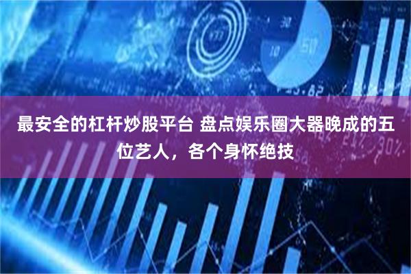 最安全的杠杆炒股平台 盘点娱乐圈大器晚成的五位艺人,各个身怀绝技