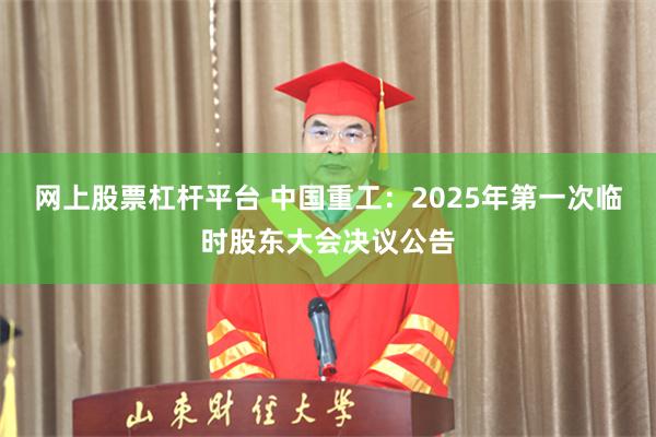 网上股票杠杆平台 中国重工：2025年第一次临时股东大会决议公告