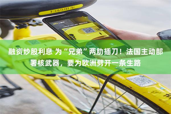 融资炒股利息 为“兄弟”两肋插刀！法国主动部署核武器，要为欧洲劈开一条生路
