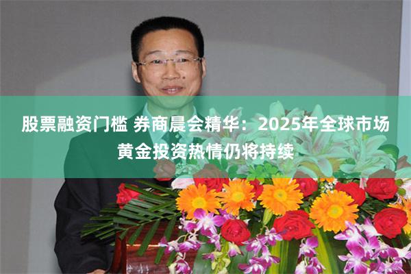 股票融资门槛 券商晨会精华:2025年全球市场黄金投资热情仍将持续