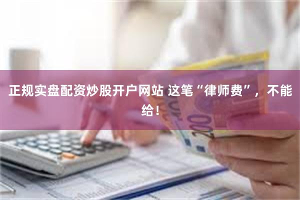 正规实盘配资炒股开户网站 这笔“律师费”,不能给!