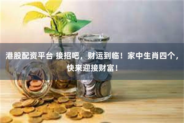港股配资平台 接招吧，财运到临！家中生肖四个，快来迎接财富！