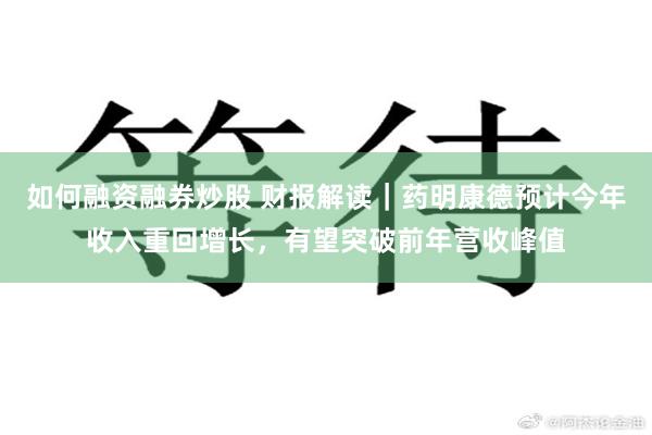 如何融资融券炒股 财报解读｜药明康德预计今年收入重回增长，有望突破前年营收峰值