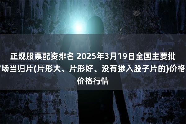 正规股票配资排名 2025年3月19日全国主要批发市场当归片(片形大、片形好、没有掺入股子片的)价格行情