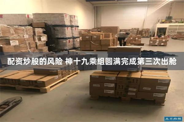 配资炒股的风险 神十九乘组圆满完成第三次出舱
