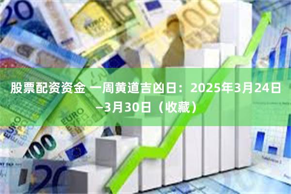 股票配资资金 一周黄道吉凶日：2025年3月24日—3月30日（收藏）