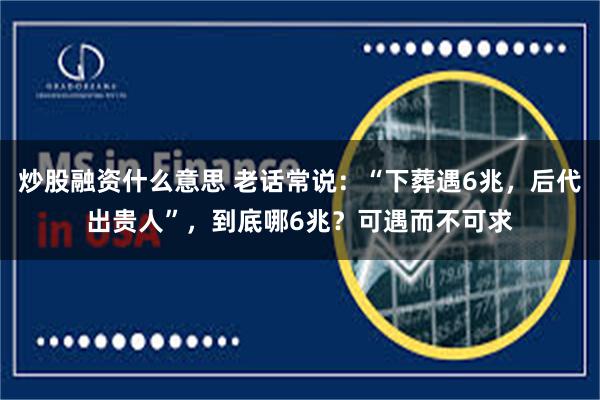 炒股融资什么意思 老话常说：“下葬遇6兆，后代出贵人”，到底哪6兆？可遇而不可求