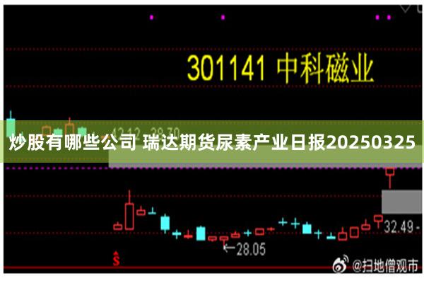 炒股有哪些公司 瑞达期货尿素产业日报20250325