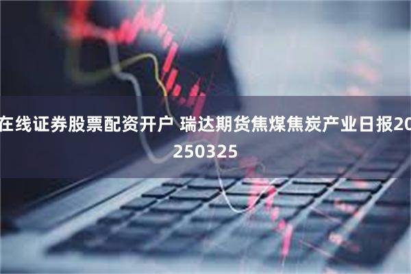 在线证券股票配资开户 瑞达期货焦煤焦炭产业日报20250325