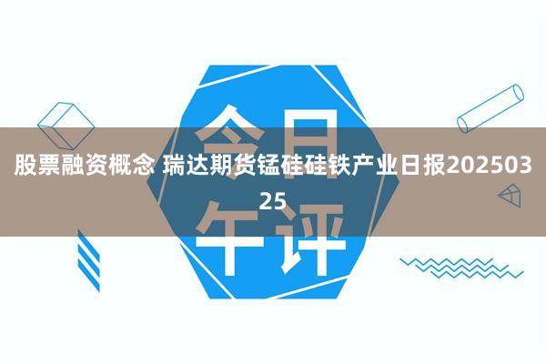 股票融资概念 瑞达期货锰硅硅铁产业日报20250325