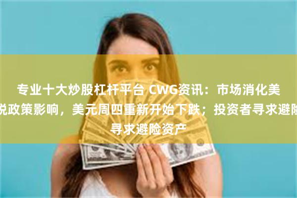 专业十大炒股杠杆平台 CWG资讯:市场消化美国关税政策影响,美元周四重新开始下跌;投资者寻求避险资产