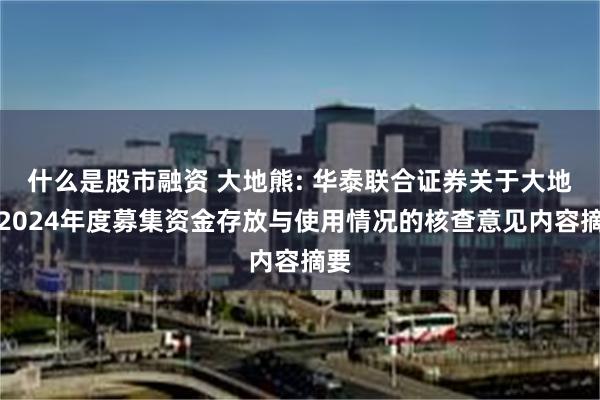 什么是股市融资 大地熊: 华泰联合证券关于大地熊2024年度募集资金存放与使用情况的核查意见内容摘要