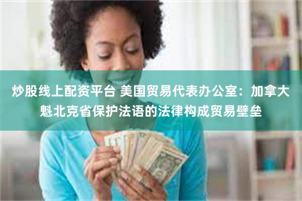 炒股线上配资平台 美国贸易代表办公室：加拿大魁北克省保护法语的法律构成贸易壁垒