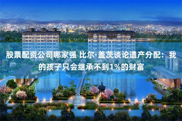股票配资公司哪家强 比尔·盖茨谈论遗产分配：我的孩子只会继承不到1%的财富
