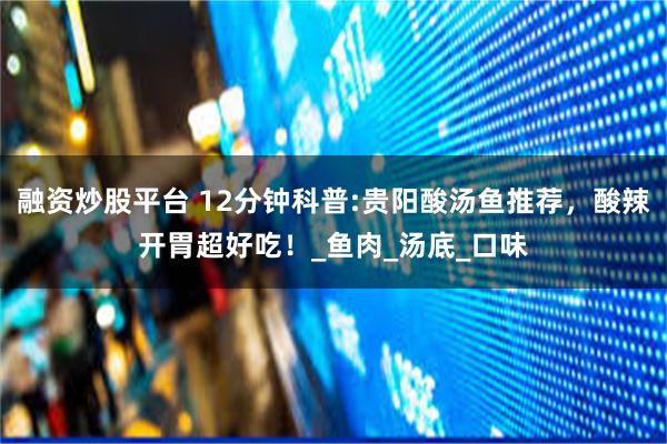 融资炒股平台 12分钟科普:贵阳酸汤鱼推荐，酸辣开胃超好吃！_鱼肉_汤底_口味