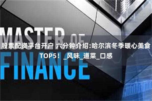 股票配资平台开户 六分钟介绍:哈尔滨冬季暖心美食TOP5！_风味_道菜_口感