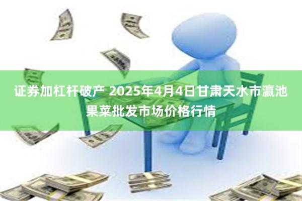 证券加杠杆破产 2025年4月4日甘肃天水市瀛池果菜批发市场价格行情