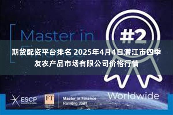期货配资平台排名 2025年4月4日潜江市四季友农产品市场有限公司价格行情