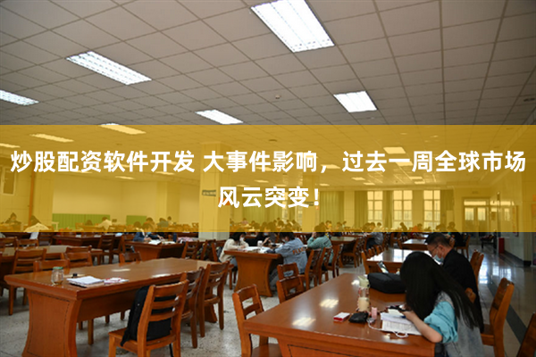 炒股配资软件开发 大事件影响，过去一周全球市场风云突变！