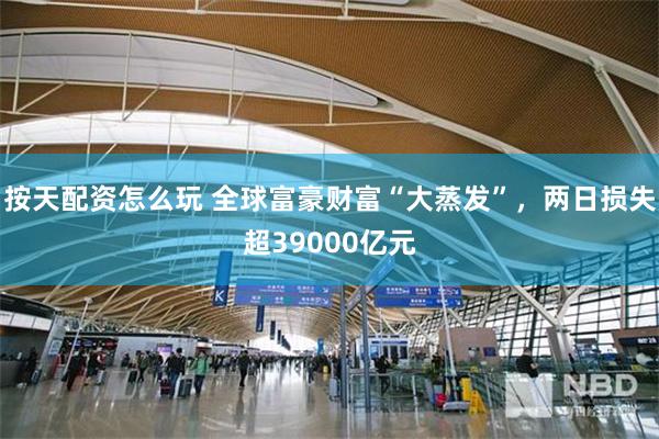 按天配资怎么玩 全球富豪财富“大蒸发”，两日损失超39000亿元