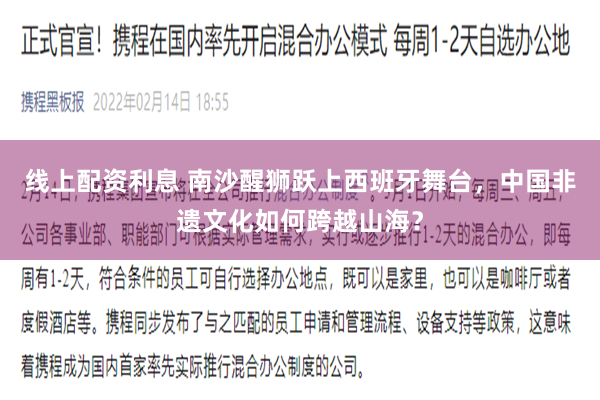 线上配资利息 南沙醒狮跃上西班牙舞台，中国非遗文化如何跨越山海？