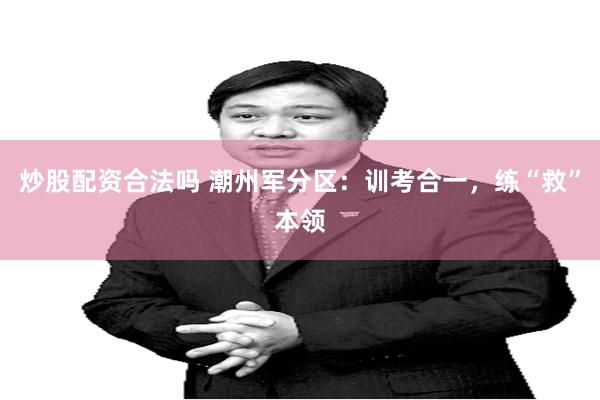 炒股配资合法吗 潮州军分区：训考合一，练“救”本领