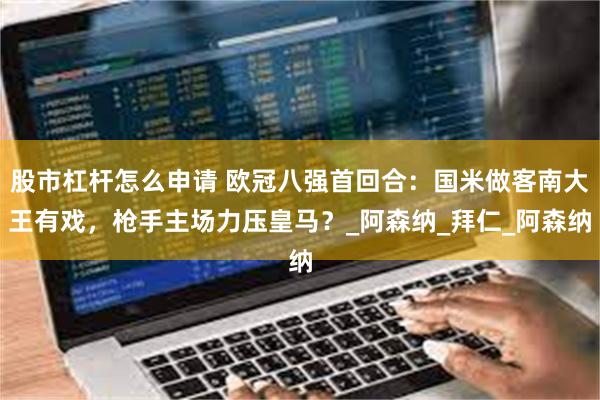 股市杠杆怎么申请 欧冠八强首回合：国米做客南大王有戏，枪手主场力压皇马？_阿森纳_拜仁_阿森纳