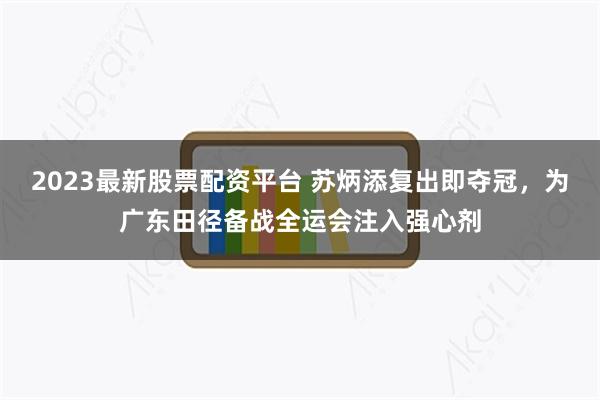 2023最新股票配资平台 苏炳添复出即夺冠，为广东田径备战全运会注入强心剂