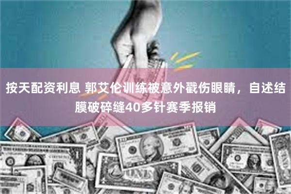 按天配资利息 郭艾伦训练被意外戳伤眼睛,自述结膜破碎缝40多针赛季报销