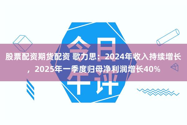 股票配资期货配资 歌力思：2024年收入持续增长，2025年一季度归母净利润增长40%