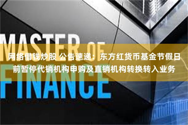 网络借钱炒股 公告速递：东方红货币基金节假日前暂停代销机构申购及直销机构转换转入业务