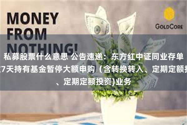 私募股票什么意思 公告速递：东方红中证同业存单AAA指数7天持有基金暂停大额申购（含转换转入、定期定额投资)业务
