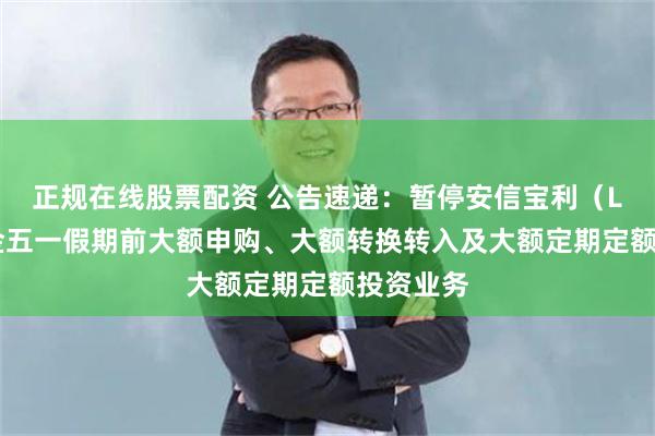 正规在线股票配资 公告速递：暂停安信宝利（LOF）基金五一假期前大额申购、大额转换转入及大额定期定额投资业务