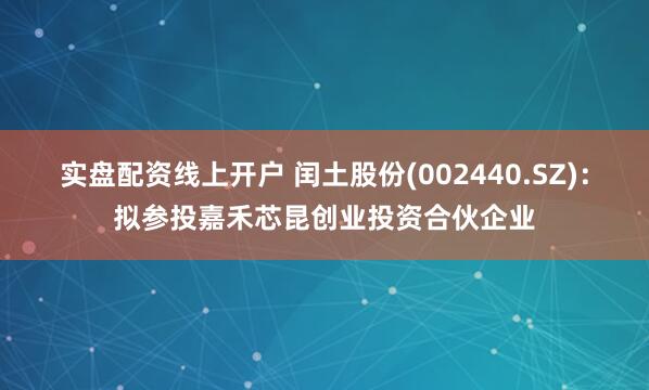 实盘配资线上开户 闰土股份(002440.SZ)：拟参投嘉禾芯昆创业投资合伙企业
