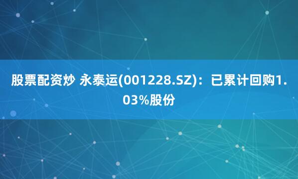 股票配资炒 永泰运(001228.SZ)：已累计回购1.03%股份