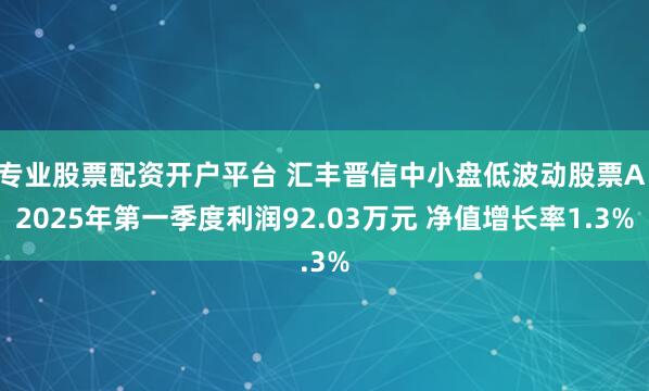 专业股票配资开户平台 汇丰晋信中小盘低波动股票A：2025年第一季度利润92.03万元 净值增长率1.3%