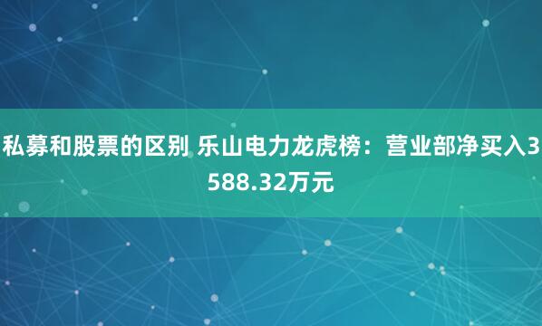 私募和股票的区别 乐山电力龙虎榜：营业部净买入3588.32万元