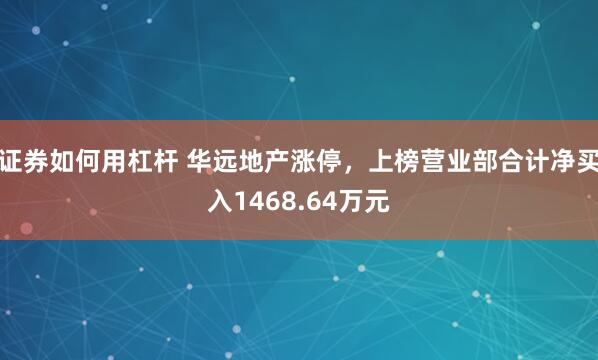 证券如何用杠杆 华远地产涨停，上榜营业部合计净买入1468.64万元