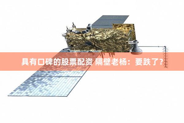 具有口碑的股票配资 隔壁老杨：要跌了？