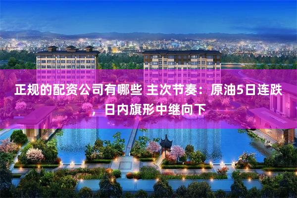 正规的配资公司有哪些 主次节奏：原油5日连跌，日内旗形中继向下