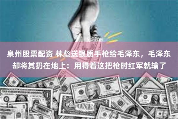 泉州股票配资 林彪送银质手枪给毛泽东，毛泽东却将其扔在地上：用得着这把枪时红军就输了