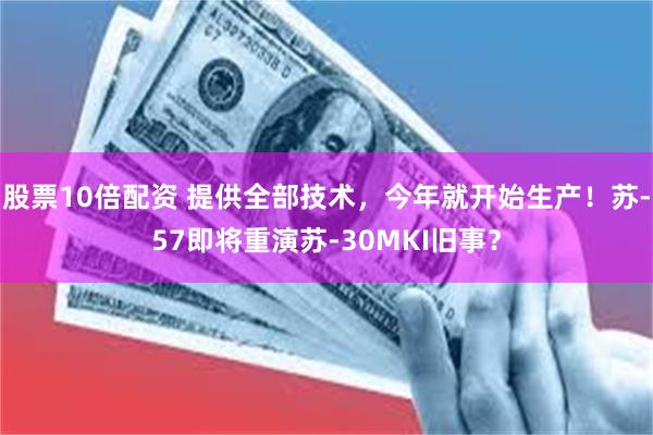 股票10倍配资 提供全部技术，今年就开始生产！苏-57即将重演苏-30MKI旧事？