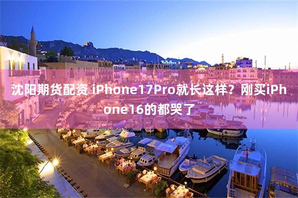 沈阳期货配资 iPhone17Pro就长这样？刚买iPhone16的都哭了