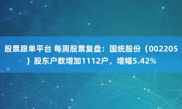 股票跟单平台 每周股票复盘：国统股份（002205）股东户数增加1112户，增幅5.42%