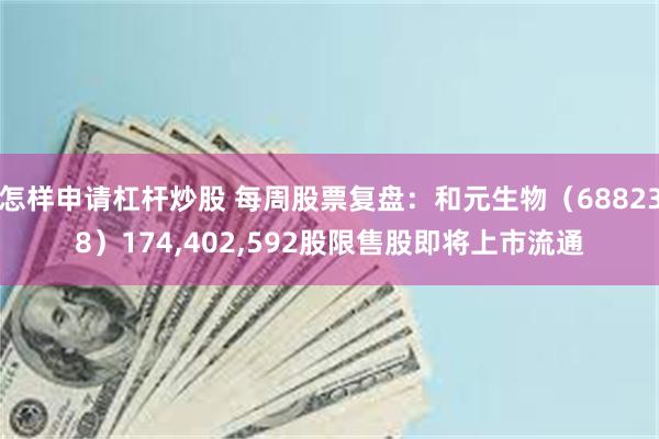 怎样申请杠杆炒股 每周股票复盘：和元生物（688238）174,402,592股限售股即将上市流通